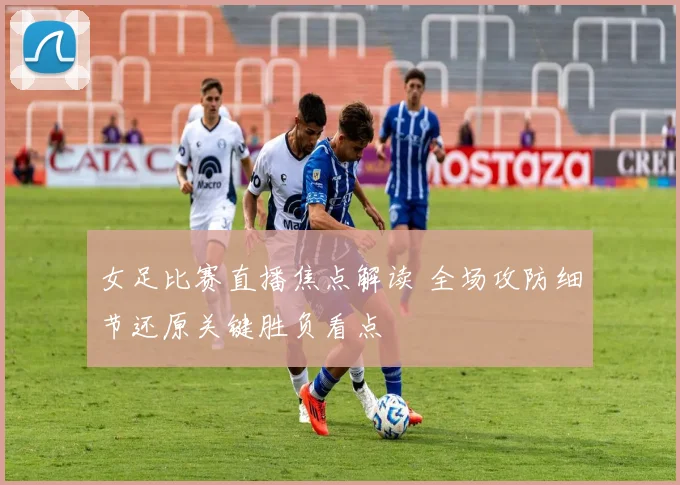女足比赛直播焦点解读 全场攻防细节还原关键胜负看点