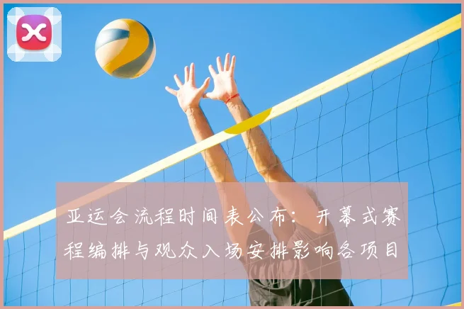 亚运会流程时间表公布：开幕式赛程编排与观众入场安排影响各项目备战