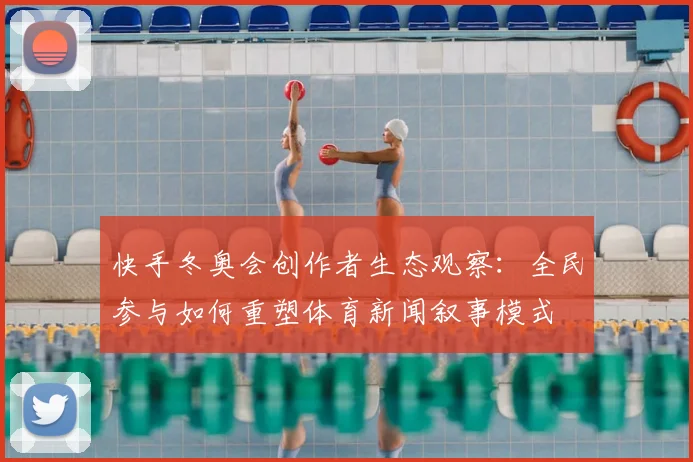 快手冬奥会创作者生态观察：全民参与如何重塑体育新闻叙事模式
