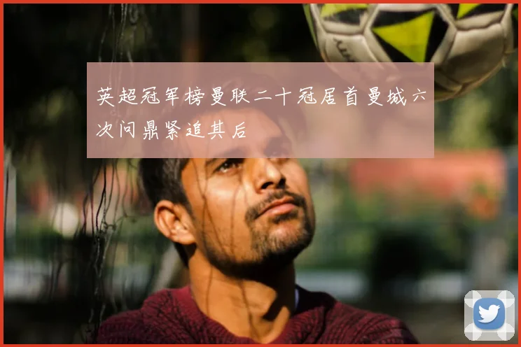 英超冠军榜曼联二十冠居首曼城六次问鼎紧追其后