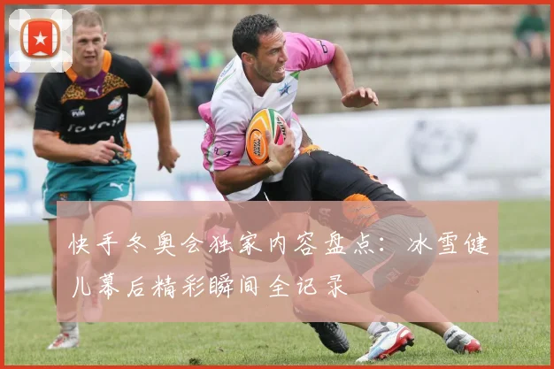 快手冬奥会独家内容盘点：冰雪健儿幕后精彩瞬间全记录