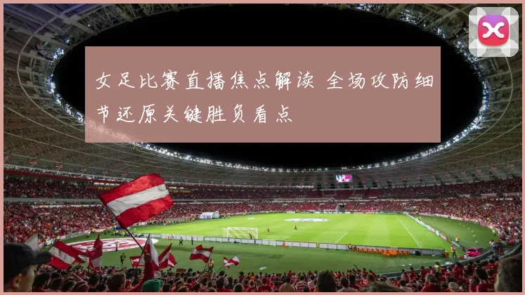 女足比赛直播焦点解读 全场攻防细节还原关键胜负看点